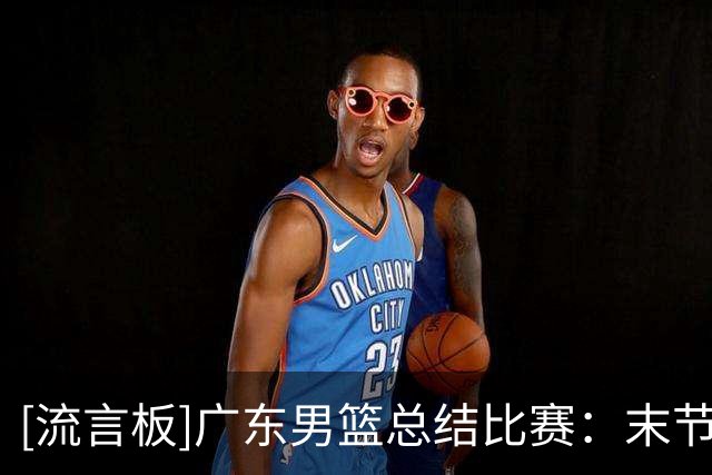 [流言板]广东男篮总结比赛：末节把握关键回合，华南虎主场战胜宁波